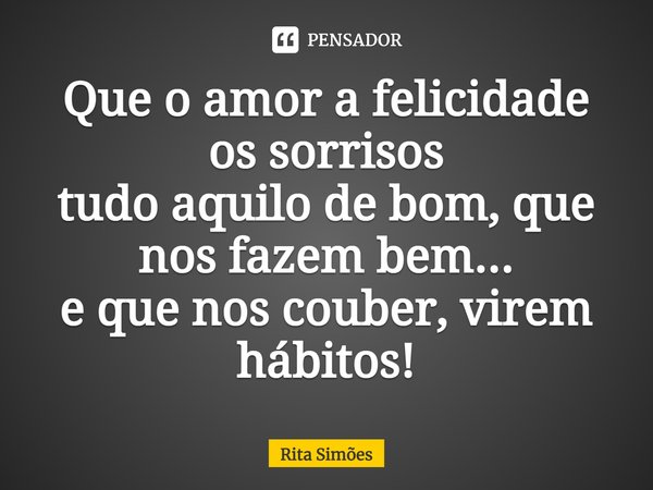 ⁠Que o amor a felicidade os sorrisos tudo aquilo de bom, que nos fazem bem... e que nos couber, virem hábitos!... Frase de Rita Simões.
