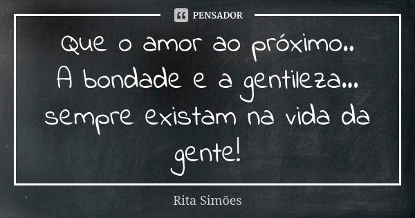 Que o amor ao próximo.. A bondade e a gentileza... sempre existam na vida da gente!... Frase de Rita Simões.