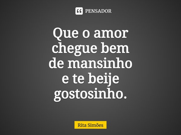 ⁠Que o amor
chegue bem
de mansinho
e te beije
gostosinho.... Frase de Rita Simões.