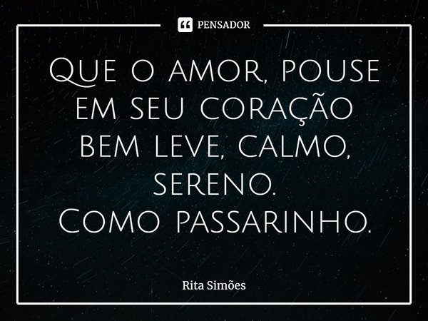 ⁠Que o amor, pouse em seu coração bem leve, calmo, sereno. Como passarinho.... Frase de Rita Simões.