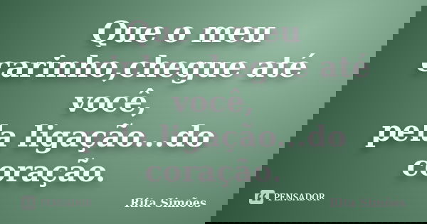 Que o meu carinho,chegue até você, pela ligação...do coração.... Frase de Rita Simões.