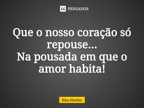 ⁠Que o nosso coração só repouse... Na pousada em que o amor habita!... Frase de Rita Simões.