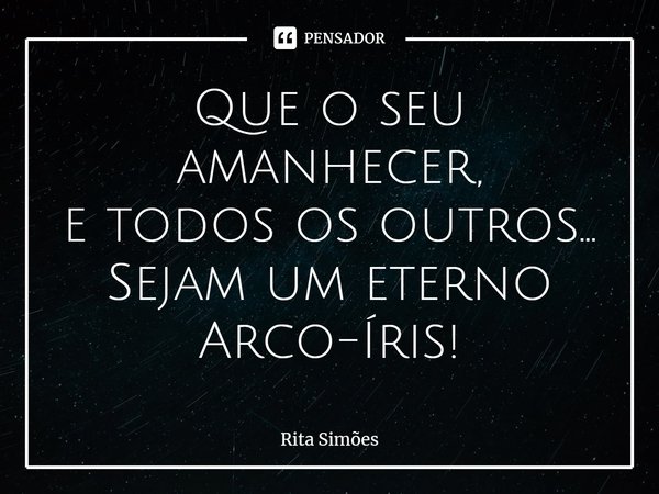 ⁠Que o seu amanhecer, e todos os outros... Sejam um eterno Arco-Íris!... Frase de Rita Simões.