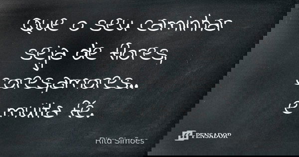 Que o seu caminhar seja de flores, cores,amores.. e muita fé.... Frase de Rita Simões.