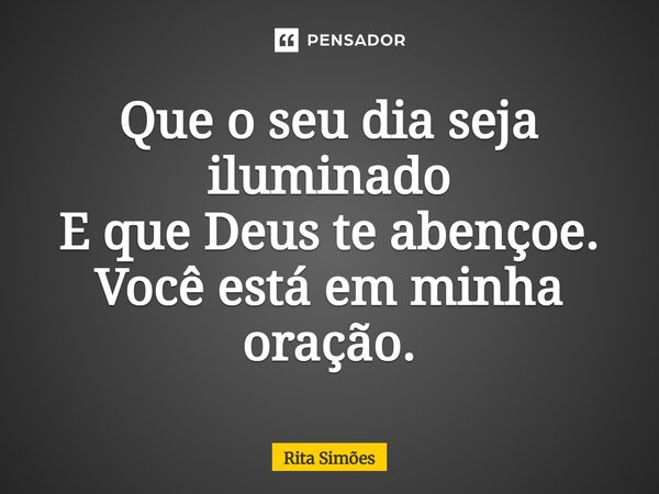 ⁠Que o seu dia seja iluminado E que Deus te abençoe. Você está em minha oração.... Frase de Rita Simões.