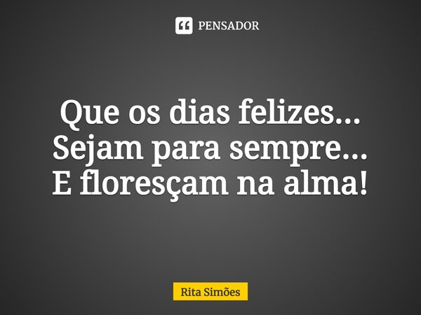 ⁠Que os dias felizes... Sejam para sempre... E floresçam na alma!... Frase de Rita Simões.