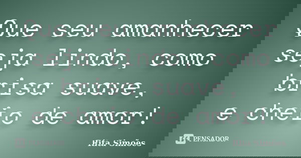 Que seu amanhecer seja lindo, como brisa suave, e cheio de amor!... Frase de Rita Simões.