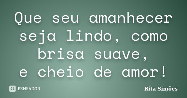 Que seu amanhecer seja lindo, como brisa suave, e cheio de amor!... Frase de Rita Simões.