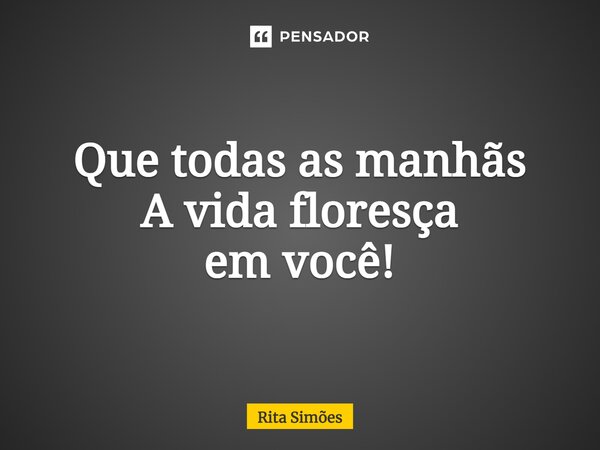 ⁠Que todas as manhãs A vida floresça em você!... Frase de Rita Simões.