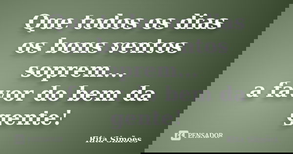 Que todos os dias os bons ventos soprem... a favor do bem da gente!... Frase de Rita Simões.