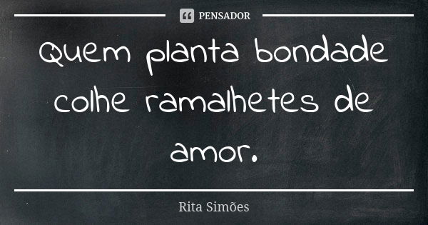 Quem planta bondade colhe ramalhetes de amor.... Frase de Rita Simões.