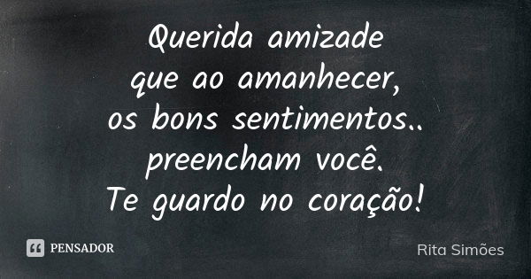 Querida amizade que ao amanhecer, os bons sentimentos.. preencham você. Te guardo no coração!... Frase de Rita Simões.