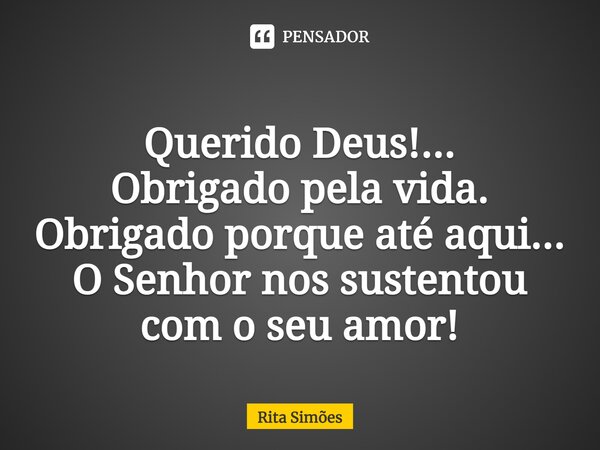 ⁠Querido Deus!... Obrigado pela vida. Obrigado porque até aqui... O Senhor nos sustentou com o seu amor!... Frase de Rita Simões.