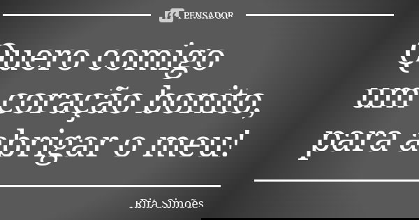 Quero comigo um coração bonito, para abrigar o meu!... Frase de Rita Simões.