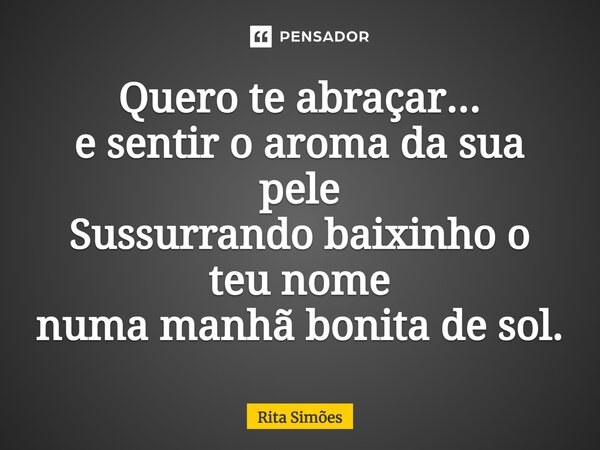 ⁠Quero te abraçar... e sentir o aroma da sua pele Sussurrando baixinho o teu nome numa manhã bonita de sol.... Frase de Rita Simões.