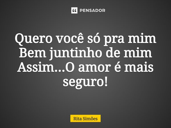 ⁠Quero você só pra mim Bem juntinho de mim Assim...O amor é mais seguro!... Frase de Rita Simões.
