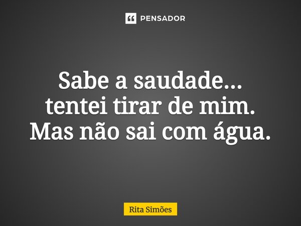 ⁠Sabe a saudade... tentei tirar de mim. Mas não sai com água.... Frase de Rita Simões.