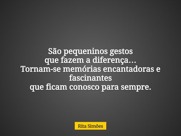 São pequeninos gestos que fazem a diferença… Tornam-se memórias encantadoras e fascinantes que ficam conosco para sempre.... Frase de Rita Simões.