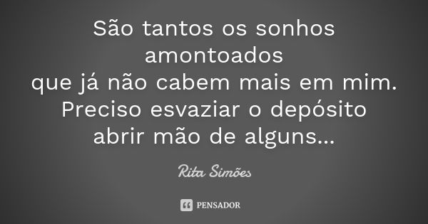 São tantos os sonhos amontoados que já não cabem mais em mim. Preciso esvaziar o depósito abrir mão de alguns...... Frase de Rita Simões.