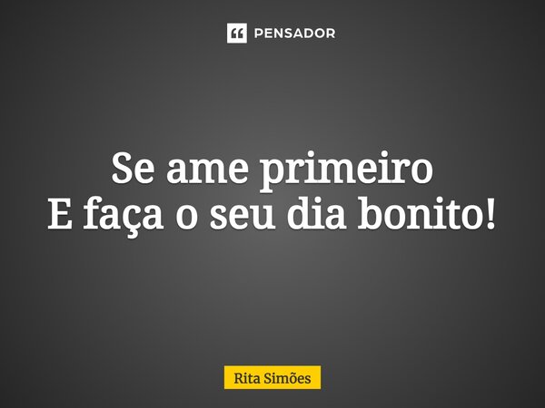 ⁠Se ame primeiro E faça o seu dia bonito!... Frase de Rita Simões.