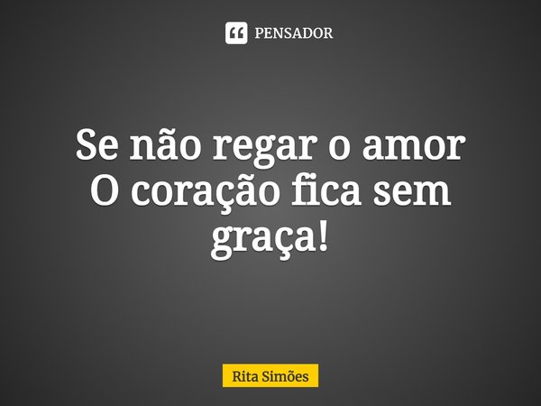 ⁠Se não regar o amor
O coração fica sem graça!... Frase de Rita Simões.