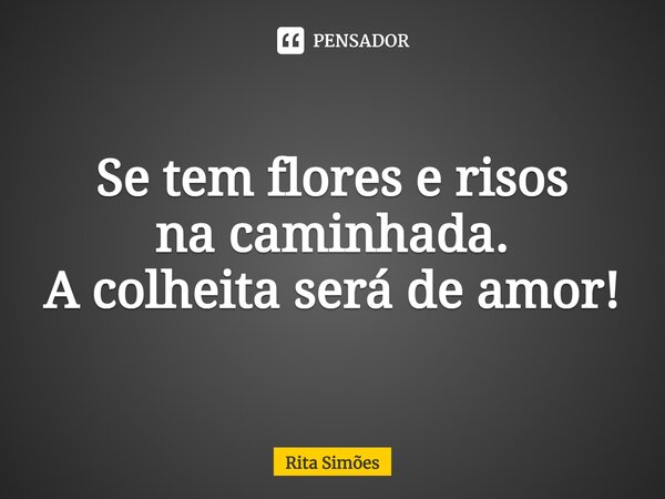 ⁠Se tem flores e risos na caminhada. A colheita será de amor!... Frase de Rita Simões.