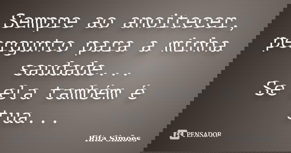 Sempre ao anoitecer, pergunto para a minha saudade... Se ela também é tua...... Frase de Rita Simões.