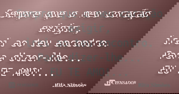 Sempre que o meu coração exigir,
irei ao teu encontro.
Para dizer-lhe...
EU TE AMO!...... Frase de Rita Simões.