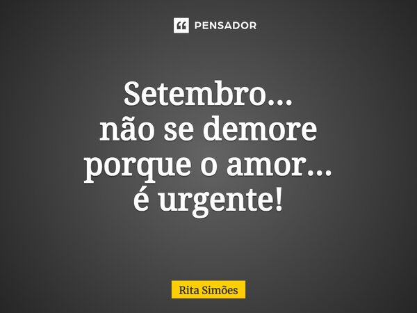 ⁠Setembro... não se demore porque o amor... é urgente!... Frase de Rita Simões.