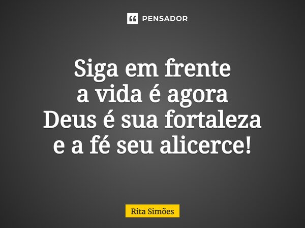 ⁠Siga em frente a vida é agora Deus é sua fortaleza e a fé seu alicerce!... Frase de Rita Simões.