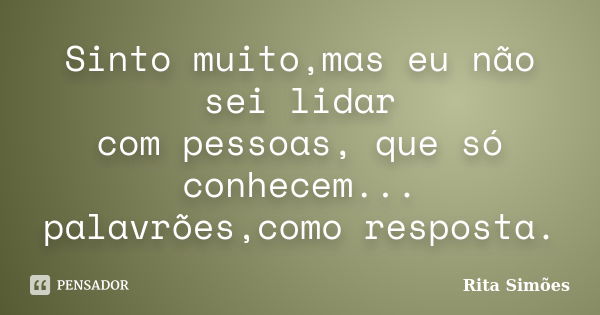 Sinto muito,mas eu não sei lidar com pessoas, que só conhecem... palavrões,como resposta.... Frase de Rita Simões.