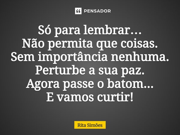 ⁠Só para lembrar… Não permita que coisas. Sem importância nenhuma. Perturbe a sua paz. Agora passe o batom... E vamos curtir!... Frase de Rita Simões.