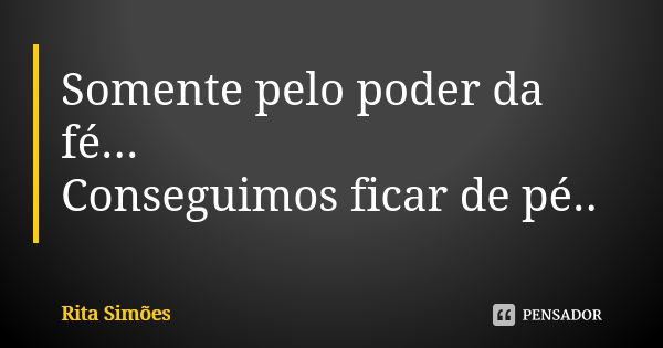 Somente pelo poder da fé... Conseguimos ficar de pé..... Frase de Rita Simões.