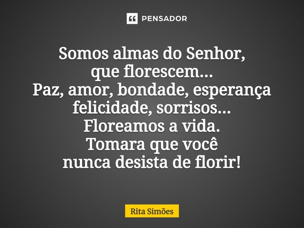 ⁠Somos almas do Senhor, que florescem... Paz, amor, bondade, esperança felicidade, sorrisos... Floreamos a vida. Tomara que você nunca desista de florir!... Frase de Rita Simões.