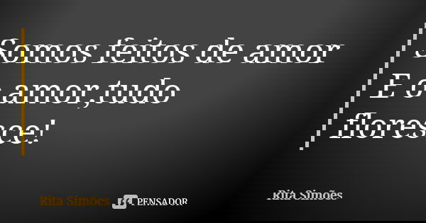 Somos feitos de amor
E o amor,tudo floresce!... Frase de Rita Simões.
