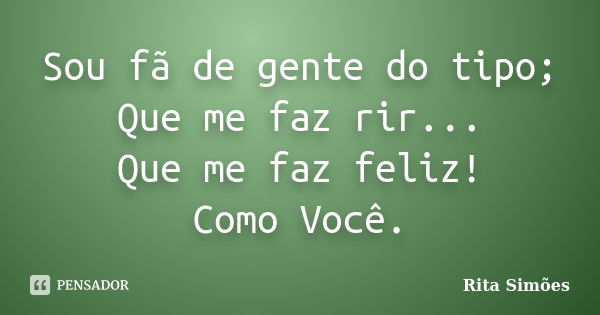 Sou fã de gente do tipo; Que me faz rir... Que me faz feliz! Como Você.... Frase de Rita Simões.