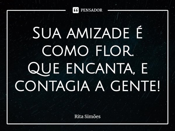 ⁠Sua amizade é como flor.
Que encanta, e contagia a gente!... Frase de Rita Simões.