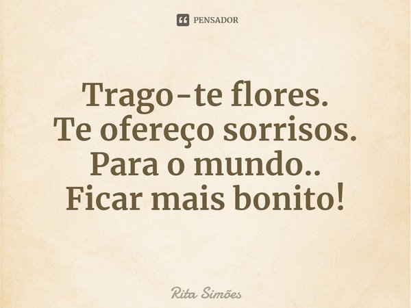 T⁠rago-te flores.
Te ofereço sorrisos.
Para o mundo..
Ficar mais bonito!... Frase de Rita Simões.