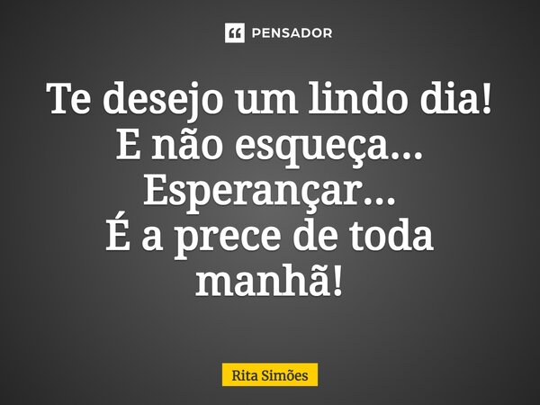 ⁠Te desejo um lindo dia! E não esqueça... Esperançar... É a prece de toda manhã!... Frase de Rita Simões.