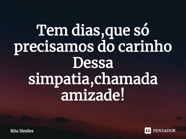 ⁠Tem dias,que só precisamos do carinho
Dessa simpatia,chamada amizade!... Frase de Rita Simões.