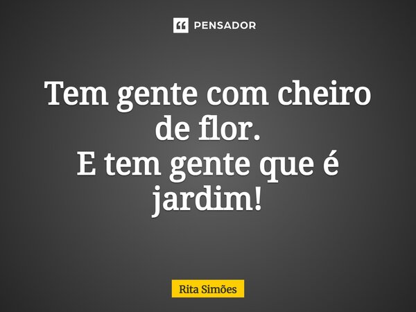 ⁠Tem gente com cheiro de flor. E tem gente que é jardim!... Frase de Rita Simões.