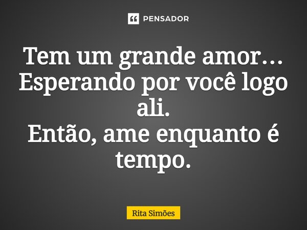 ⁠Tem um grande amor… Esperando por você logo ali. Então, ame enquanto é tempo.... Frase de Rita Simões.