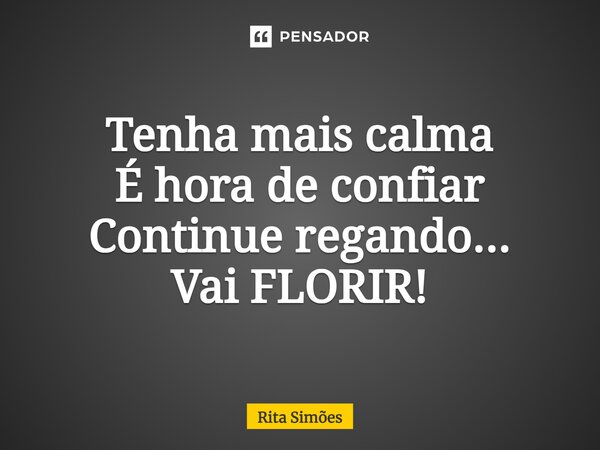 ⁠Tenha mais calma É hora de confiar Continue regando... Vai FLORIR!... Frase de Rita Simões.
