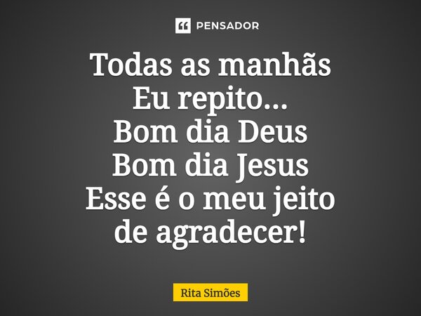 ⁠Todas as manhãs Eu repito... Bom dia Deus Bom dia Jesus Esse é o meu jeito de agradecer!... Frase de Rita Simões.