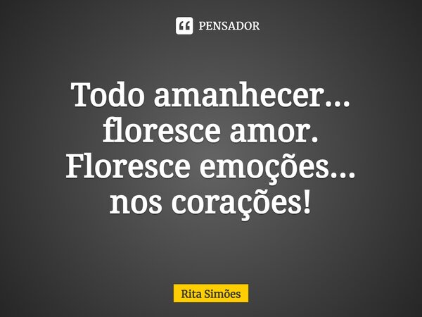 ⁠Todo amanhecer... floresce amor. Floresce emoções... nos corações!... Frase de Rita Simões.