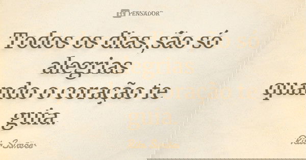 Todos os dias,são só alegrias quando o coração te guia.... Frase de Rita Simões.