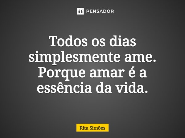 ⁠Todos os dias simplesmente ame. Porque amar é a essência da vida.... Frase de Rita Simões.