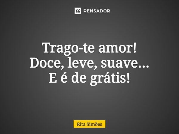 ⁠Trago-te amor! Doce, leve, suave... E é de grátis!... Frase de Rita Simões.