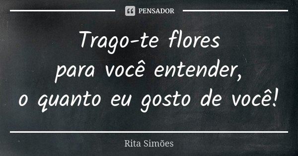 Trago-te flores para você entender, o quanto eu gosto de você!... Frase de Rita Simões.