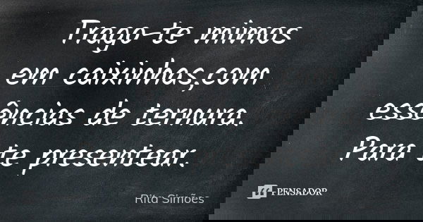 Trago-te mimos em caixinhas,com essências de ternura. Para te presentear.... Frase de Rita Simões.